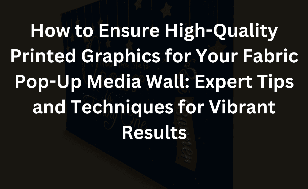 how to ensure high-quality printed graphics for your fabric pop up media wall: expert tips and techniques for vibrant results
