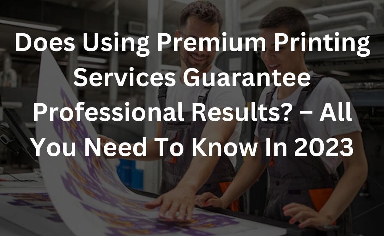 does using premium printing services guarantee professional results? – all you need to know in 2023