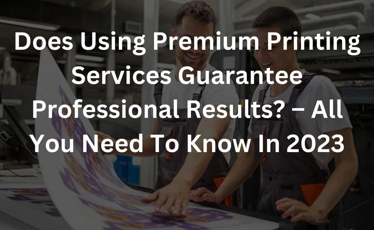 Does Using Premium Printing Services Guarantee Professional Results? - All You Need To Know In 2023 1 does using premium printing services guarantee professional results? – all you need to know in 2023