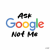 Ask Google Not Me .