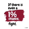 If there is even a 1% chance, fight,